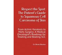 Respect the Spot: The Patient’s Guide to Squamous Cell Carcinoma of Skin: From Actinic Keratosis to Mohs Surgery: A Medical Oncologist’s Roadmap for Treating and Beating SCC