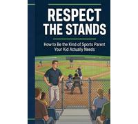 Respect the Stands: How to Be the Kind of Sports Parent Your Kid Actually Needs (Respect the Game Series)