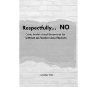 Respectfully...NO: Calm, Professional Responses for Difficult Workplace Conversations