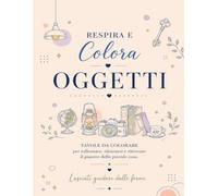 Respira e Colora - Oggetti: Tavole da colorare per rallentare, rilassarsi e ritrovare il piacere delle piccole cose.