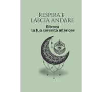 RESPIRA E LASCIA ANDARE: 30 ESERCIZI PER RITROVARE LA SERENITA' INTERIORE