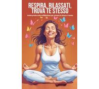 RESPIRA, RILASSATI, TROVA TE STESSO Guida pratica alla mindfulness per vincere lo stress e l'ansia