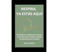 Respira, ya estás aquí: Mindfulness realista para mentes aceleradas que no tienen tiempo (ni paciencia) para meditar