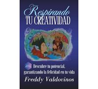 RESPIRANDO TU CREATIVIDAD: Descubre tu potencial, garantizando la felicidad en tu vida