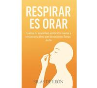 RESPIRAR ES ORAR: Calma tu ansiedad, enfoca tu mente y renueva tu alma con devociones llenas de fe (DEVOCIONALES CRISTIANOS: Serie de Fe, Paz y Esperanza)