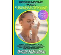Respirazione Yoga: 21 Tecniche di Pranayama con Risultati in 7 Giorni: Manuale Pratico alla Respirazione Yoga Guidata con Esercizi Pranayama per Principianti: Tecniche per Ansia, Stress e Benessere