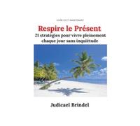 Respire le Présent: 21 stratégies pour vivre pleinement chaque jour sans inquiétude