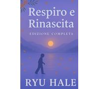 Respiro e Rinascita - l'edizione completa: Il Percorso Completo per Superare l’Ansia, Ritrovare Autostima e Vivere con Serenità (Respiro e Rinascita Series)