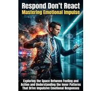 Respond Don't React: Mastering Emotional Impulse: Exploring the Space Between Feeling and Action and Understanding the Inner Patterns That Drive Impulsive Emotional Responses
