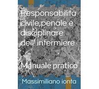 Responsabilità civile,penale e disciplinare dell' infermiere: Manuale pratico