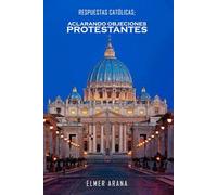 Respuestas Católicas; Aclarando Objeciones Protestantes: Un Diálogo Constructivo sobre la Fe Cristiana