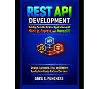 REST API Development Building Scalable Backend Applications with Node.js, Express, and MongoDB: Design, Structure, Test, and Deploy Production-Ready Backend Services
