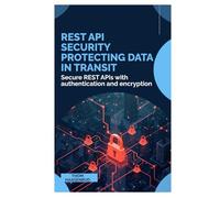 REST API Security Protecting Data in Transit: Secure REST APIs with authentication and encryption