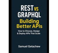 REST vs GraphQL: Building Better APIs: How to Choose, Design & Deploy APIs That Scale