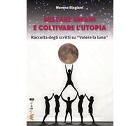 Restare umani e coltivare l'utopia. Raccolta degli scritti su «Volere la luna» (Ahimsa, i cammini della nonviolenza)