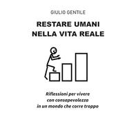 RESTARE UMANI NELLA VITA REALE: Riflessioni per vivere con consapevolezza in un mondo che corre troppo