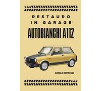 Restauro in garage Autobianchi A112: il manuale del restauro fai da te: ricambi, consigli e segreti d'officina casalinga