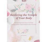 Restoring the Temple of Your Body: Christian Expressive Arts to Facilitate Healing of Body Image & Relationship with Food