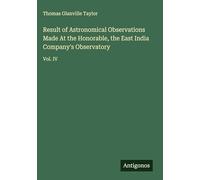 Result of Astronomical Observations Made At the Honorable, the East India Company's Observatory: Vol. IV