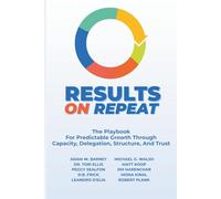 Results on Repeat: The Playbook For Predictable Growth Through Capacity, Delegation, Structure, And Trust