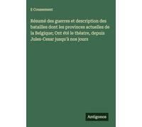 Résumé des guerres et description des batailles dont les provinces actuelles de la Belgique; Ont été le théatre, depuis Jules-Cesar jusqu'à nos jours