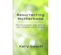 Resurrecting Motherhood: How to conquer your past so your children won't have to