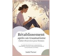 Rétablissement après un traumatisme Cahier d'exercices pour femmes: Un guide bienveillant pour comprendre les traumatismes, retrouver la sécurité émotionnelle et se reconnecter à soi-même