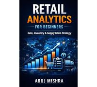 Retail Analytics for Beginners: How Retailers Use Data to Predict Demand, Optimize Inventory, and Increase Profits - A Practical Guide to Retail Analytics and Supply Chain Management