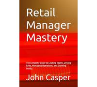 Retail Manager Mastery: The Complete Guide to Leading Teams, Driving Sales, Managing Operations, and Growing Profits