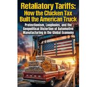 Retaliatory Tariffs: How the Chicken Tax Built the American Truck: Protectionism, Loopholes, and the Geopolitical Distortion of Automotive Manufacturing in the Global Economy