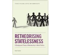 Retheorising Statelessness: A Background Theory of Membership in World Politics (Studies in Global Justice and Human Rights)