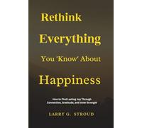 Rethink Everything You ‘Know’ About Happiness: How to Find Lasting Joy Through Connection, Gratitude, and Inner Strength