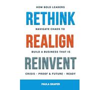 Rethink, Realign, Reinvent: How Bold Leaders Navigate Chaos to Build a Business that is Crisis-Proof and Future-Ready