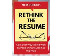 Rethink the Resume: A Smarter Way to Find Work by Positioning Yourself as the Prize