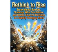 Rethink to Rise: Break Mental Barriers, Challenge What You Believe, and Unlock Smarter Decisions in a Rapidly Changing World