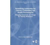 Rethinking Leadership for Clinical, Counselling and Health Psychologists: Managing Complexity and Change for Thriving Workplaces (BPS Professional Practice and Development Series)
