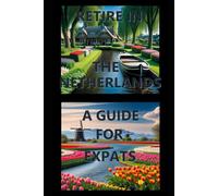 Retire In The Netherlands: A Guide For Expats: Your Complete Roadmap to a Fulfilling Retirement in the Heart of Europe