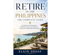 Retire in the Philippines: The Complete Guide Your Step-by-Step Roadmap to Affordable Living, Visas, Healthcare, Housing, and a Happy Retirement Abroad