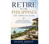 Retire in the Philippines: The Complete Guide Your Step-by-Step Roadmap to Affordable Living, Visas, Healthcare, Housing, and a Happy Retirement Abroad