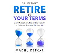 RETIRE ON YOUR TERMS: From Retirement Anxiety to Freedom - A Guide for Your 40s, 50s, and 60s