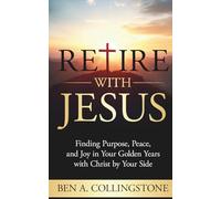 Retire With Jesus: Finding Purpose, Peace, and Joy In Your Golden Years with Christ by Your Side