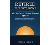 Retired but Not Done: 12 Low-Stress Income Streams After 65 - Simple Ways to Make Extra Money in Retirement Without Risking Your Savings, Learning Complicated Technology, or Going Back to a 9-to-5