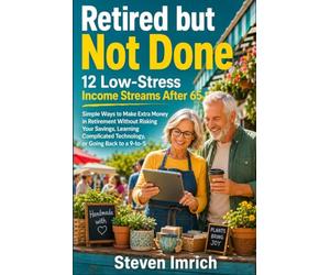 Retired but Not Done: 12 Low-Stress Income Streams After 65 - Simple Ways to Make Extra Money in Retirement Without Risking Your Savings, Learning Complicated Technology, or Going Back to a 9-to-5
