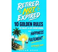 Retired Not Expired, Retirement Guide: 10 Golden Rules to Enjoy a Life Overflowing with Happiness & Fulfilment. A Gift of Emotional Wealth & Funny Anecdotes For Women & Men. (The Not Over Yet Series)