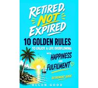 Retired Not Expired, Retirement Guide: 10 Golden Rules to Enjoy a Life Overflowing with Happiness & Fulfilment. A Gift of Emotional Wealth & Funny Anecdotes For Women & Men. (The Not Over Yet Series)