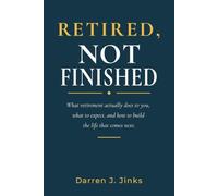 RETIRED, NOT FINISHED: What Retirement Actually Does to You, What to Expect, and How to Build the Life That Comes Next