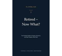 Retired - Now What?: the Practical Guide to Purpose, Structure, and New Freedom After Work - With Self-Assessments, Exercises, and the 90-Day Plan
