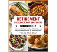 Retirement Cookbook For Beginners: Rediscover the Joy of Cooking with Nutritious and Flavorful Dishes Designed for Your Golden Years