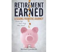 Retirement Earned: Lessons from the Journey: Dream Big, Start Early, Plan Smart