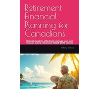 Retirement Financial Planning for Canadians: A simple guide to effectively manage your own finances during retirement (2024-2025 edition)
